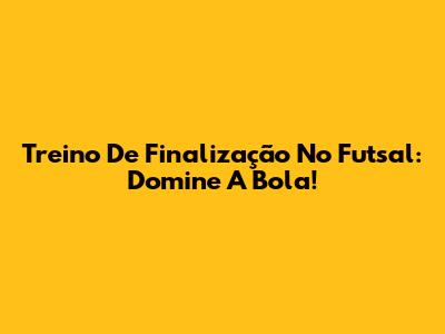 Treino De Finalização No Futsal: Domine A Bola!