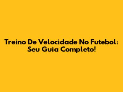 Treino De Velocidade No Futebol: Seu Guia Completo!
