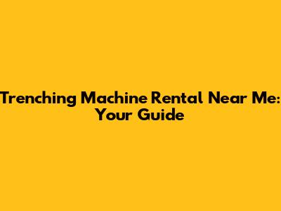 Trenching Machine Rental Near Me: Your Guide