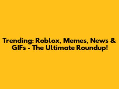 Trending: Roblox, Memes, News & GIFs - The Ultimate Roundup!