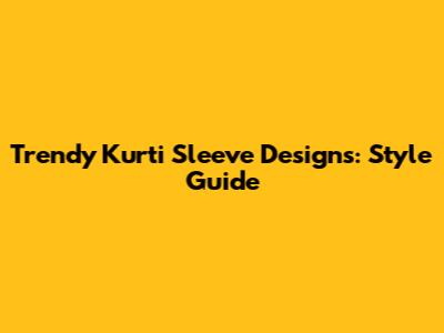 Trendy Kurti Sleeve Designs: Style Guide