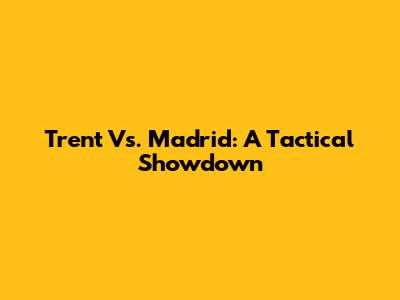 Trent Vs. Madrid: A Tactical Showdown
