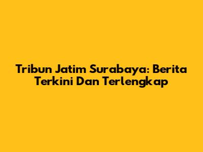 Tribun Jatim Surabaya: Berita Terkini Dan Terlengkap