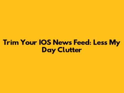Trim Your IOS News Feed: Less 'My Day' Clutter