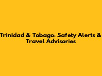 Trinidad & Tobago: Safety Alerts & Travel Advisories