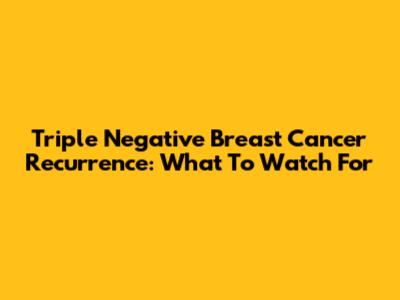 Triple Negative Breast Cancer Recurrence: What To Watch For