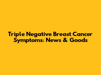 Triple Negative Breast Cancer Symptoms: News & Goods
