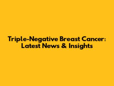 Triple-Negative Breast Cancer: Latest News & Insights