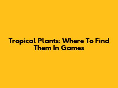Tropical Plants: Where To Find Them In Games