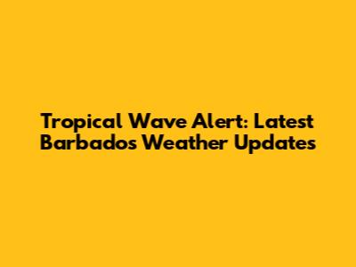 Tropical Wave Alert: Latest Barbados Weather Updates
