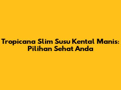 Tropicana Slim Susu Kental Manis: Pilihan Sehat Anda