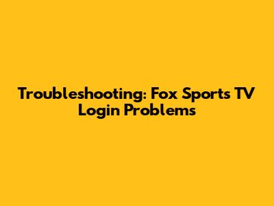 Troubleshooting: Fox Sports TV Login Problems