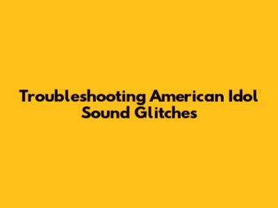 Troubleshooting American Idol Sound Glitches