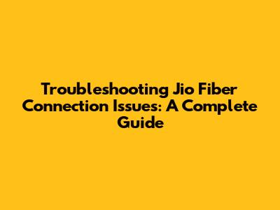 Troubleshooting Jio Fiber Connection Issues: A Complete Guide