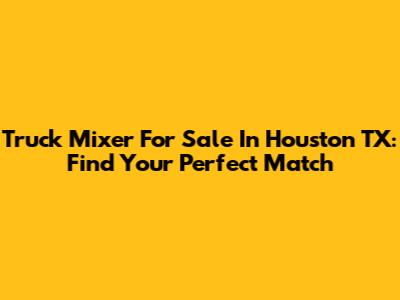 Truck Mixer For Sale In Houston TX: Find Your Perfect Match