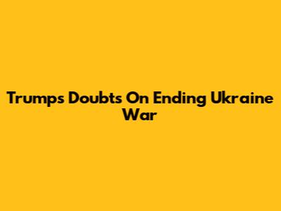 Trump's Doubts On Ending Ukraine War
