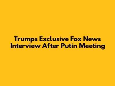 Trump's Exclusive Fox News Interview After Putin Meeting