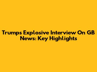 Trump's Explosive Interview On GB News: Key Highlights