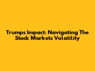 Trump's Impact: Navigating The Stock Market's Volatility