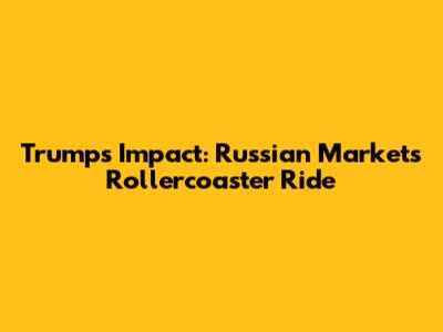 Trump's Impact: Russian Market's Rollercoaster Ride