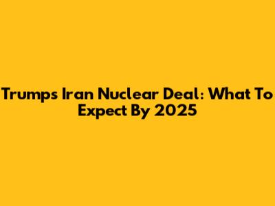 Trump's Iran Nuclear Deal: What To Expect By 2025