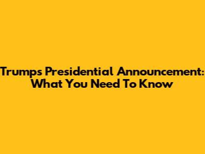 Trump's Presidential Announcement: What You Need To Know