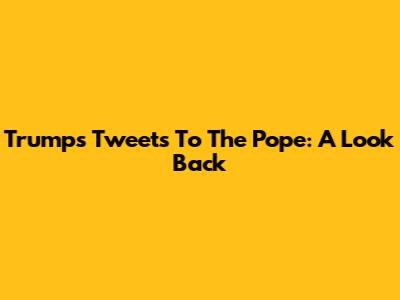 Trump's Tweets To The Pope: A Look Back