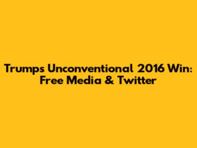 Trump's Unconventional 2016 Win: Free Media & Twitter