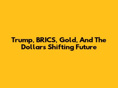 Trump, BRICS, Gold, And The Dollar's Shifting Future