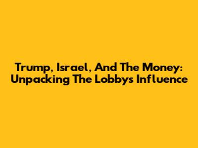 Trump, Israel, And The Money: Unpacking The Lobby's Influence