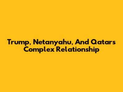 Trump, Netanyahu, And Qatar's Complex Relationship