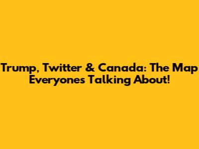 Trump, Twitter & Canada: The Map Everyone's Talking About!