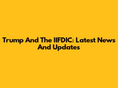 Trump And The IIFDIC: Latest News And Updates