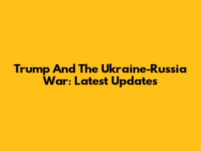 Trump And The Ukraine-Russia War: Latest Updates