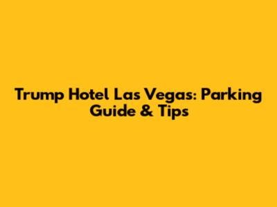Trump Hotel Las Vegas: Parking Guide & Tips