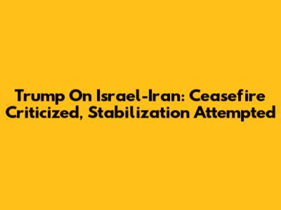 Trump On Israel-Iran: Ceasefire Criticized, Stabilization Attempted