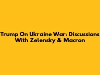 Trump On Ukraine War: Discussions With Zelensky & Macron