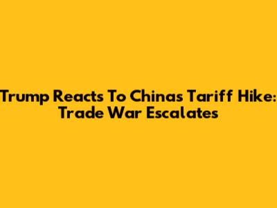 Trump Reacts To China's Tariff Hike: Trade War Escalates