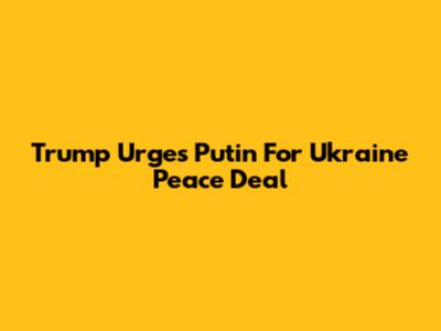 Trump Urges Putin For Ukraine Peace Deal