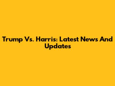 Trump Vs. Harris: Latest News And Updates