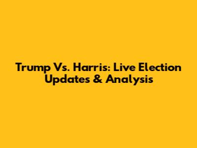 Trump Vs. Harris: Live Election Updates & Analysis