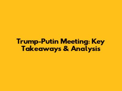 Trump-Putin Meeting: Key Takeaways & Analysis
