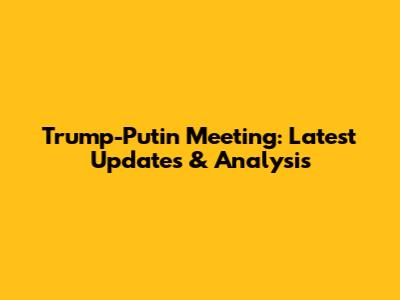 Trump-Putin Meeting: Latest Updates & Analysis