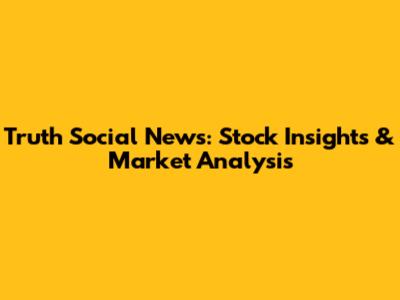 Truth Social News: Stock Insights & Market Analysis