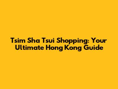 Tsim Sha Tsui Shopping: Your Ultimate Hong Kong Guide