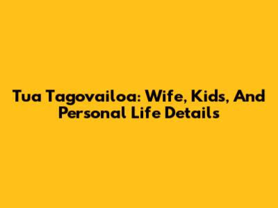 Tua Tagovailoa: Wife, Kids, And Personal Life Details