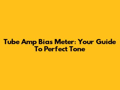 Tube Amp Bias Meter: Your Guide To Perfect Tone