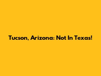 Tucson, Arizona: Not In Texas!