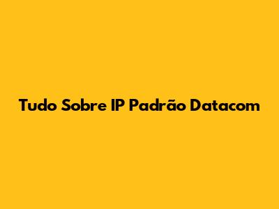 Tudo Sobre IP Padrão Datacom