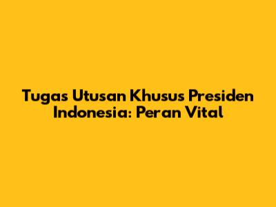 Tugas Utusan Khusus Presiden Indonesia: Peran Vital